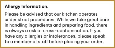 If you have any allergies or intolerances please speak to a member of staff before ordering.