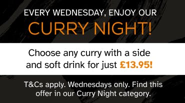 Checkout our curry deals in our Special Deals category. T&Cs apply, offer only available on Wednesday.
