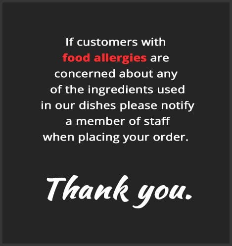 If customers with 
food allergies are 
concerned about any
 of the ingredients used
 in our dishes, please notify
 a member of staff 
when placing your order.