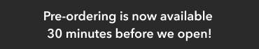 Pre-ordering is now available
30 minutes before we open! Pre-ordering is now available
30 minutes before we open!